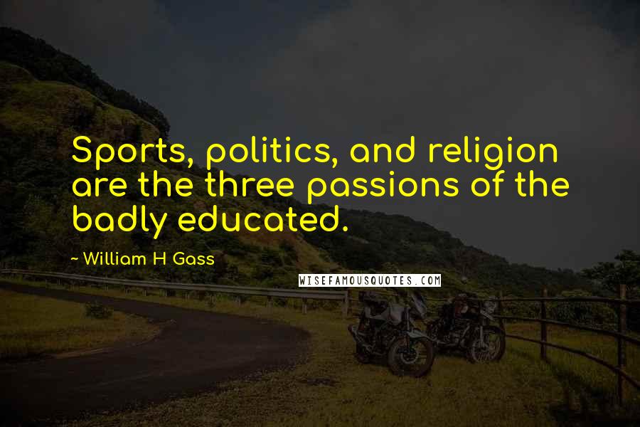 William H Gass Quotes: Sports, politics, and religion are the three passions of the badly educated.