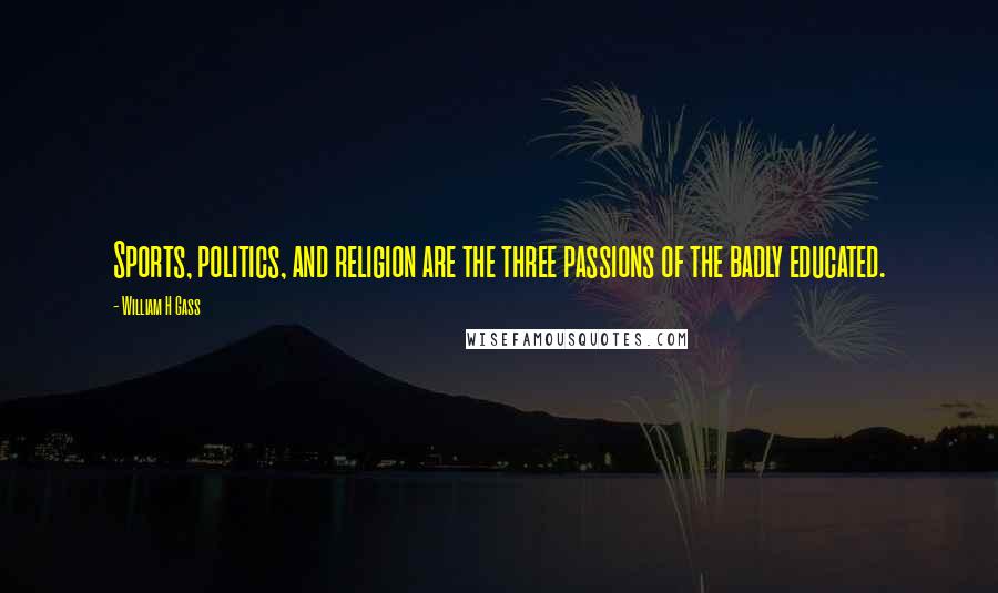 William H Gass Quotes: Sports, politics, and religion are the three passions of the badly educated.