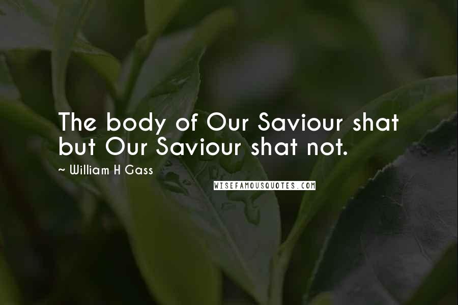 William H Gass Quotes: The body of Our Saviour shat but Our Saviour shat not.