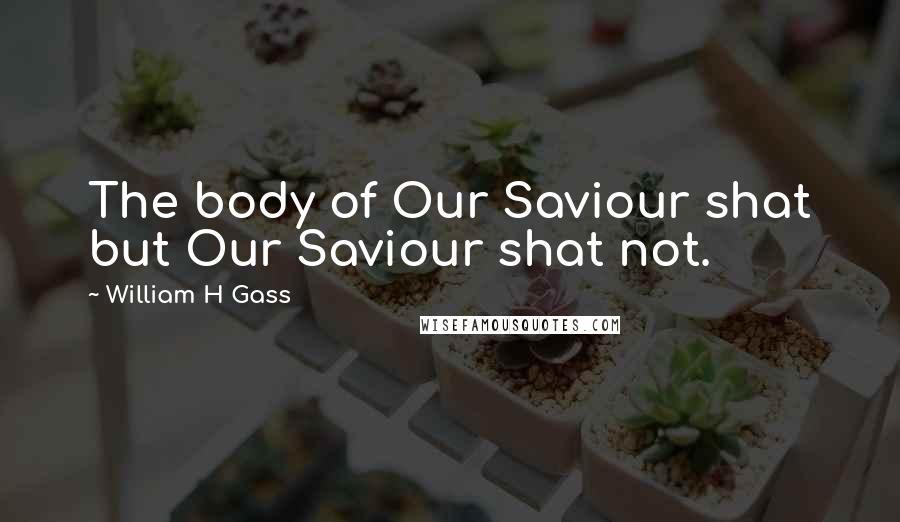 William H Gass Quotes: The body of Our Saviour shat but Our Saviour shat not.