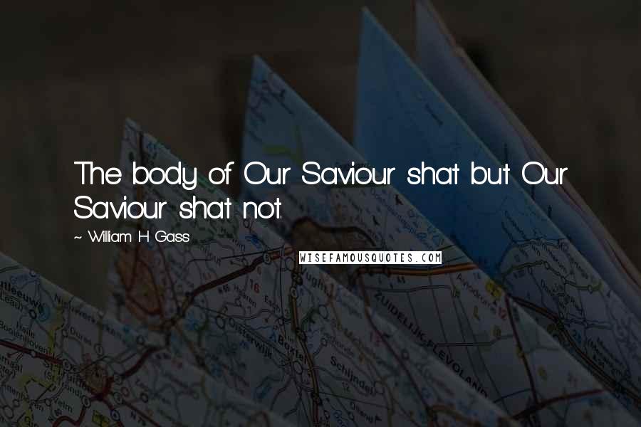 William H Gass Quotes: The body of Our Saviour shat but Our Saviour shat not.