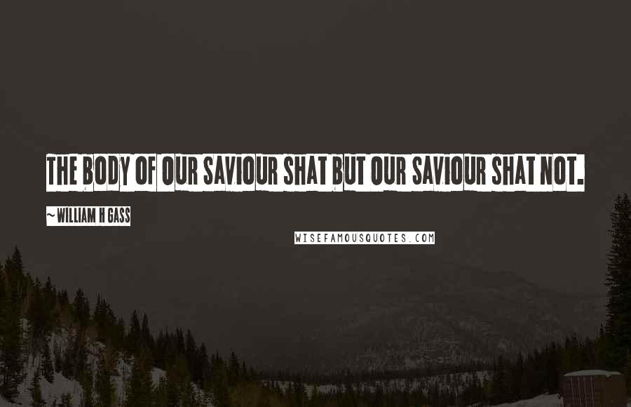 William H Gass Quotes: The body of Our Saviour shat but Our Saviour shat not.