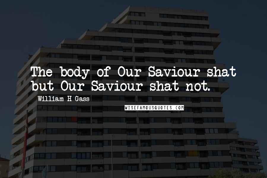 William H Gass Quotes: The body of Our Saviour shat but Our Saviour shat not.