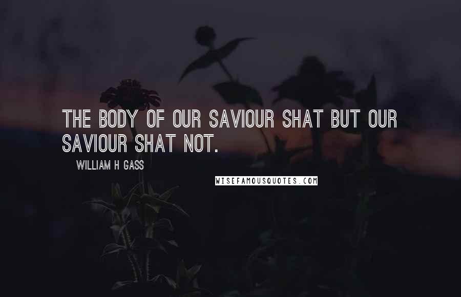 William H Gass Quotes: The body of Our Saviour shat but Our Saviour shat not.