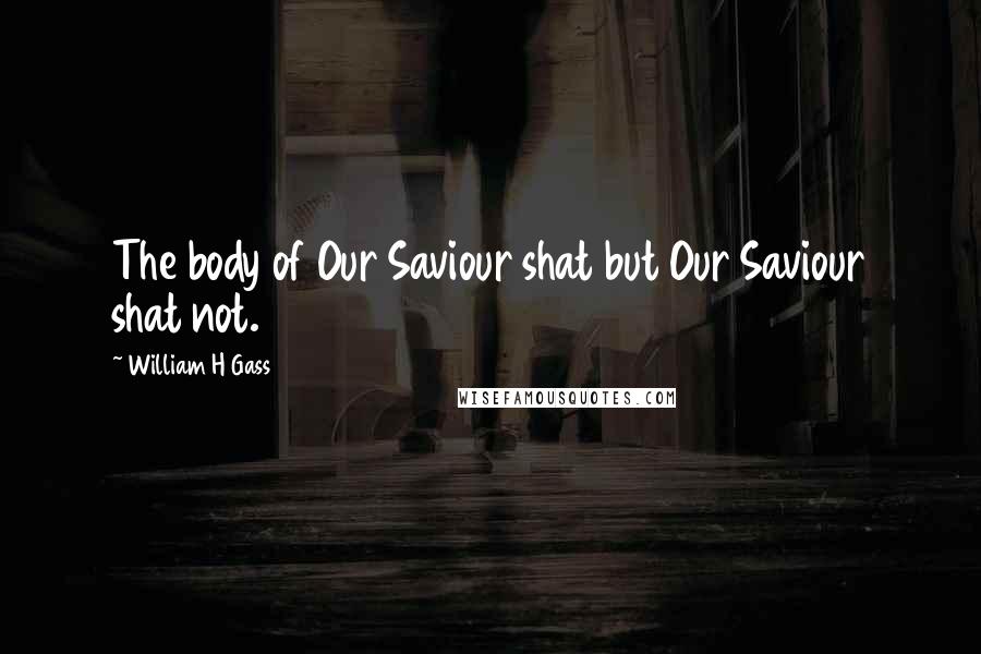 William H Gass Quotes: The body of Our Saviour shat but Our Saviour shat not.