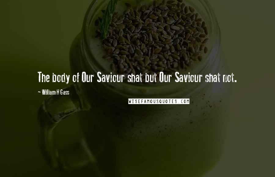William H Gass Quotes: The body of Our Saviour shat but Our Saviour shat not.