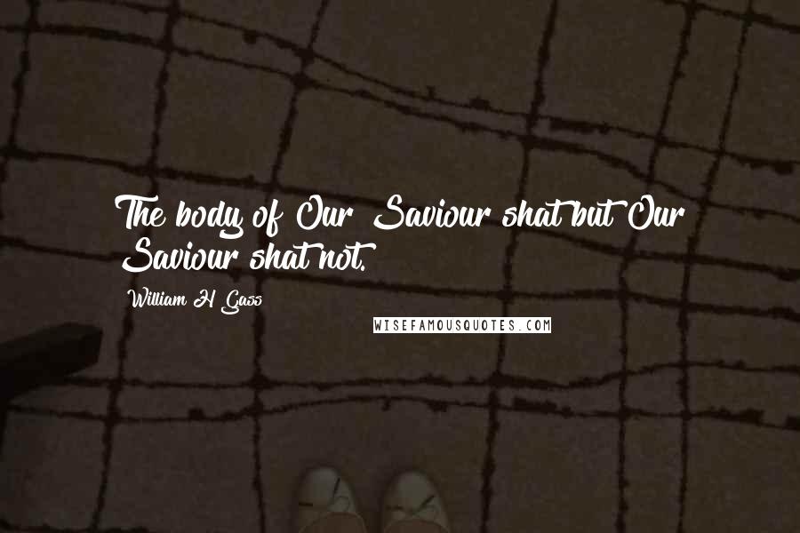 William H Gass Quotes: The body of Our Saviour shat but Our Saviour shat not.