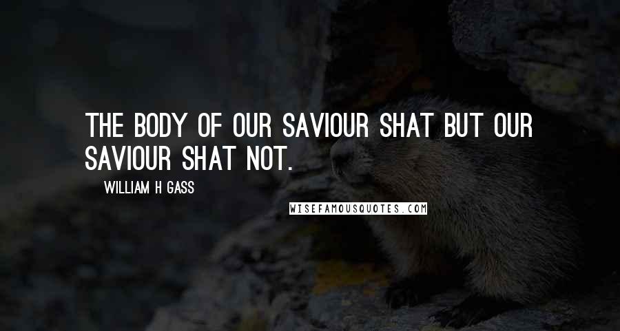 William H Gass Quotes: The body of Our Saviour shat but Our Saviour shat not.