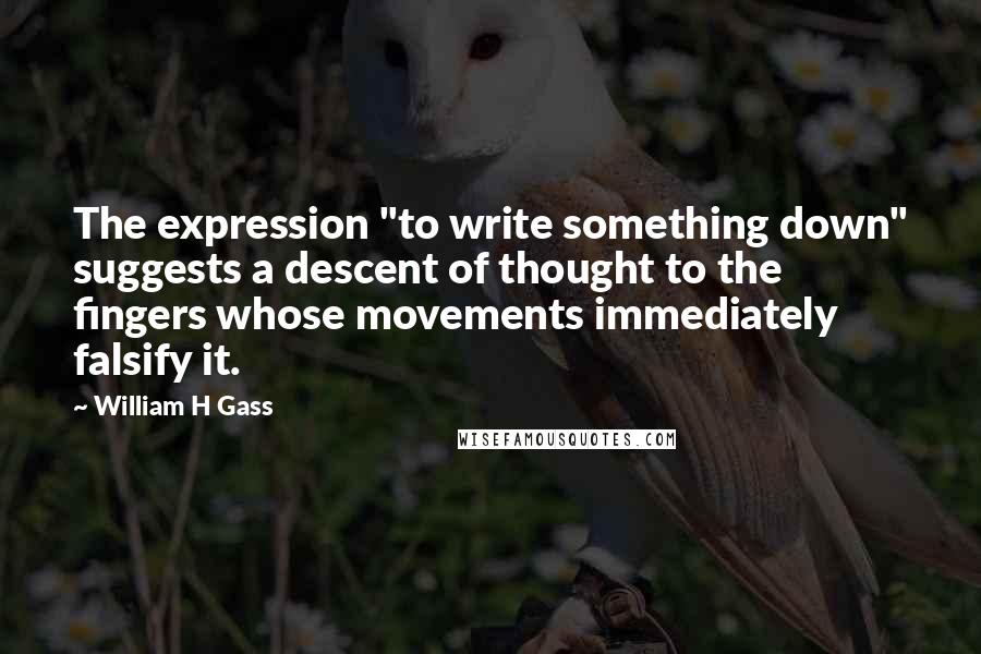 William H Gass Quotes: The expression "to write something down" suggests a descent of thought to the fingers whose movements immediately falsify it.