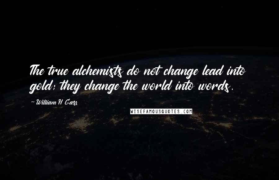 William H Gass Quotes: The true alchemists do not change lead into gold; they change the world into words.