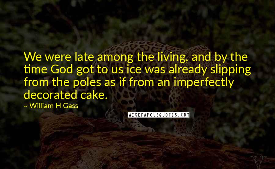 William H Gass Quotes: We were late among the living, and by the time God got to us ice was already slipping from the poles as if from an imperfectly decorated cake.