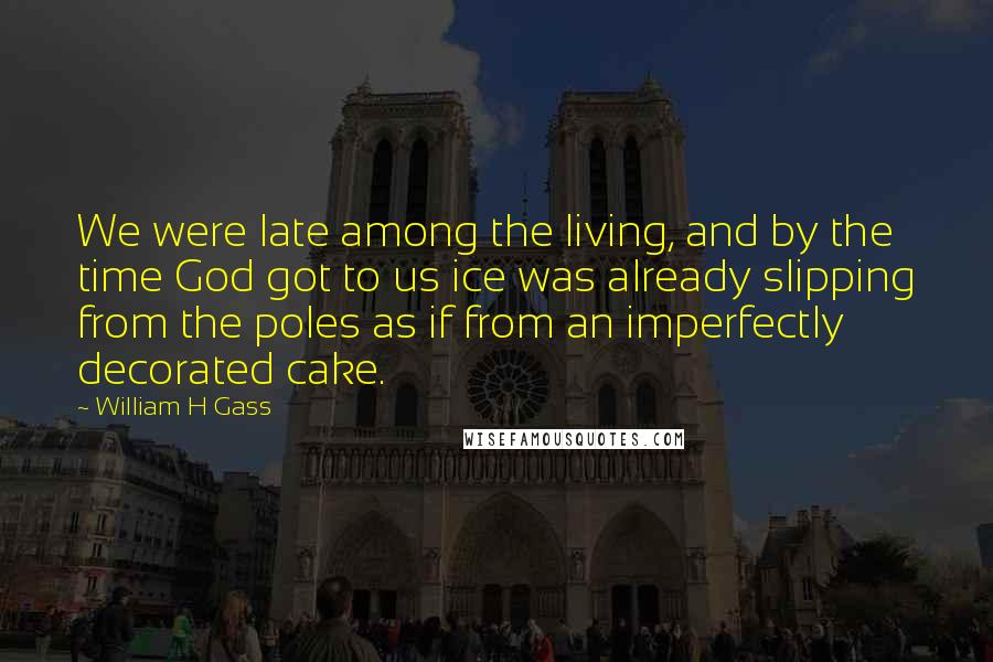 William H Gass Quotes: We were late among the living, and by the time God got to us ice was already slipping from the poles as if from an imperfectly decorated cake.