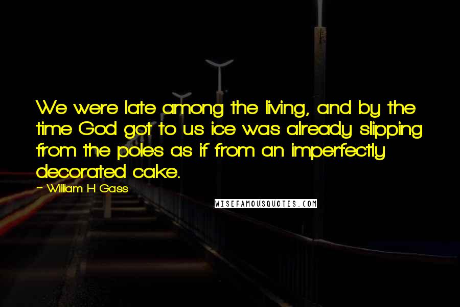 William H Gass Quotes: We were late among the living, and by the time God got to us ice was already slipping from the poles as if from an imperfectly decorated cake.