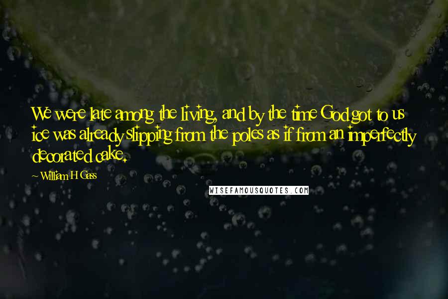 William H Gass Quotes: We were late among the living, and by the time God got to us ice was already slipping from the poles as if from an imperfectly decorated cake.