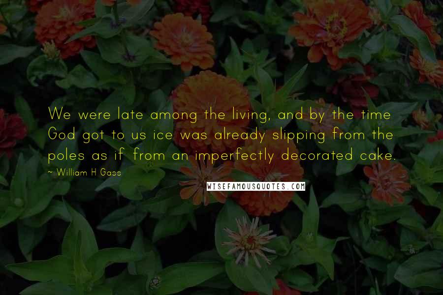 William H Gass Quotes: We were late among the living, and by the time God got to us ice was already slipping from the poles as if from an imperfectly decorated cake.