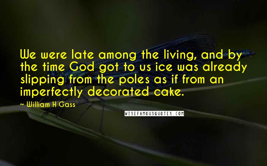 William H Gass Quotes: We were late among the living, and by the time God got to us ice was already slipping from the poles as if from an imperfectly decorated cake.