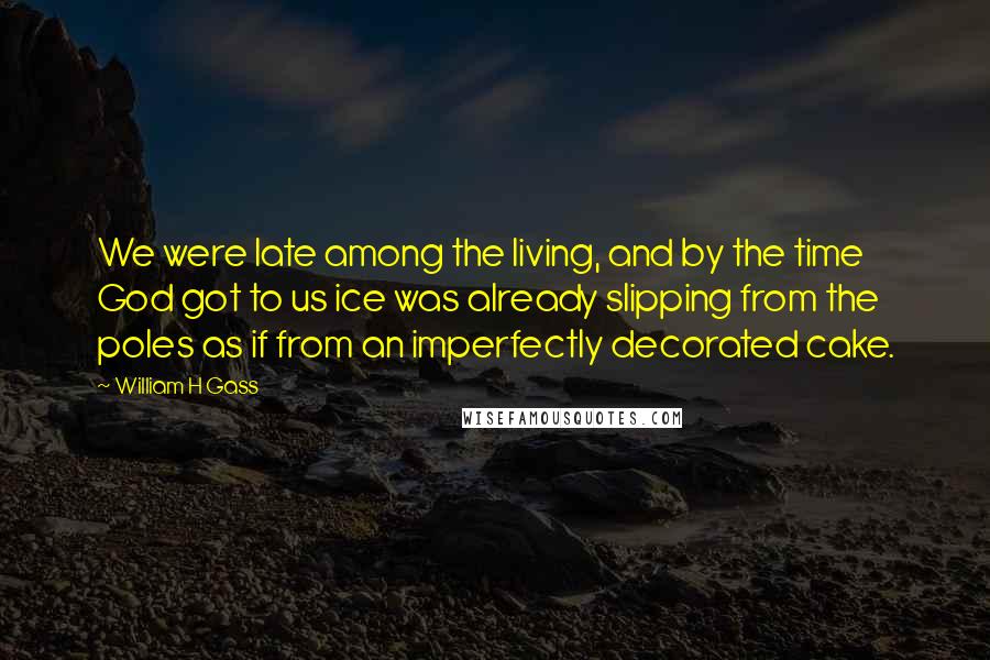 William H Gass Quotes: We were late among the living, and by the time God got to us ice was already slipping from the poles as if from an imperfectly decorated cake.