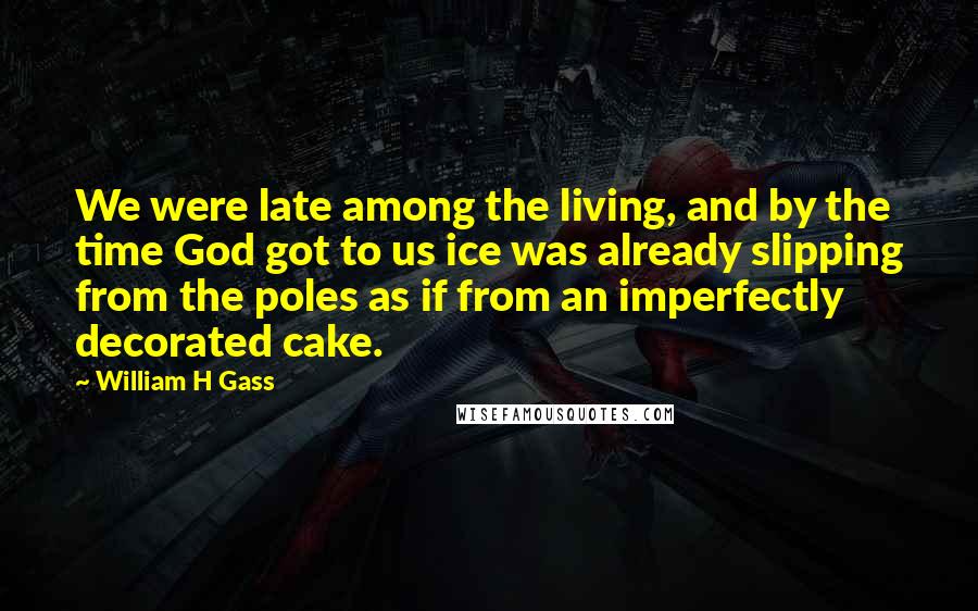 William H Gass Quotes: We were late among the living, and by the time God got to us ice was already slipping from the poles as if from an imperfectly decorated cake.