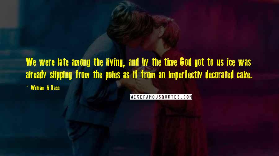 William H Gass Quotes: We were late among the living, and by the time God got to us ice was already slipping from the poles as if from an imperfectly decorated cake.