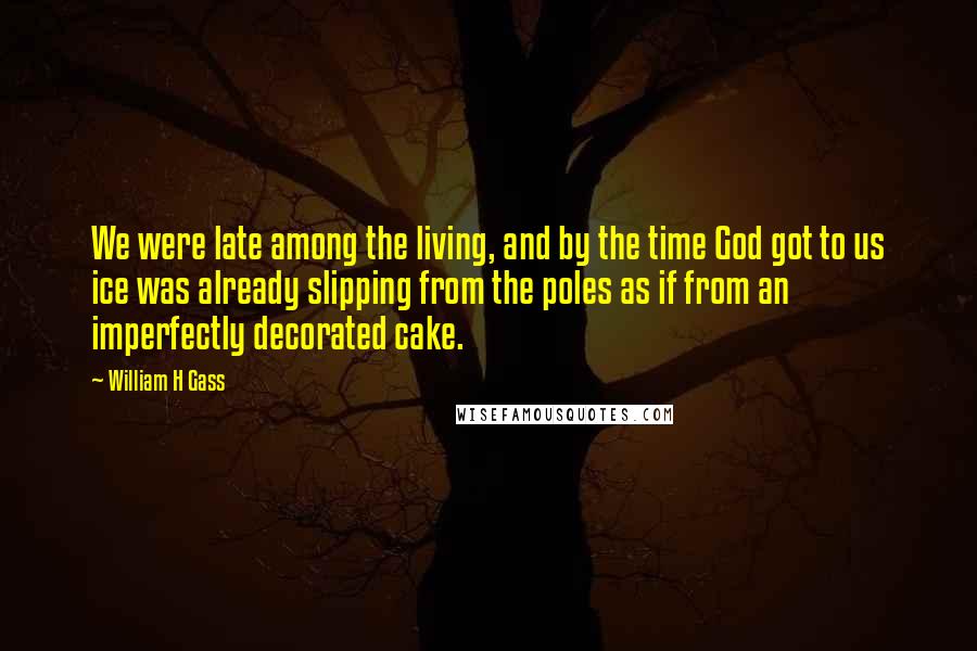 William H Gass Quotes: We were late among the living, and by the time God got to us ice was already slipping from the poles as if from an imperfectly decorated cake.