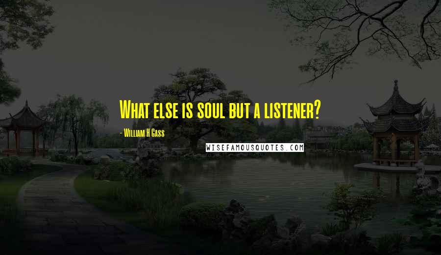 William H Gass Quotes: What else is soul but a listener?