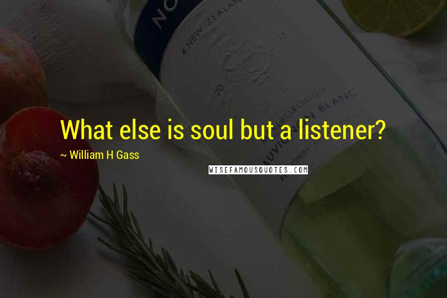 William H Gass Quotes: What else is soul but a listener?