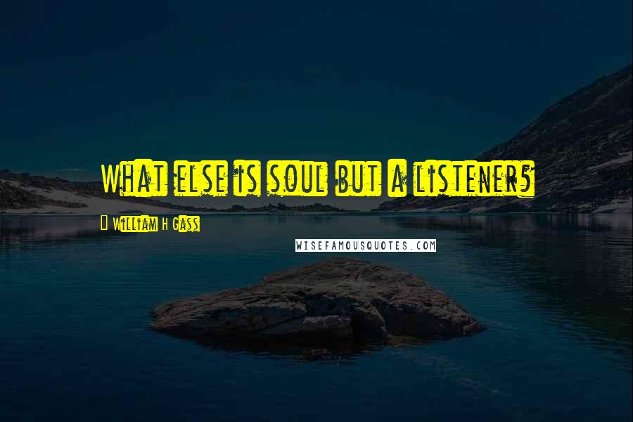 William H Gass Quotes: What else is soul but a listener?