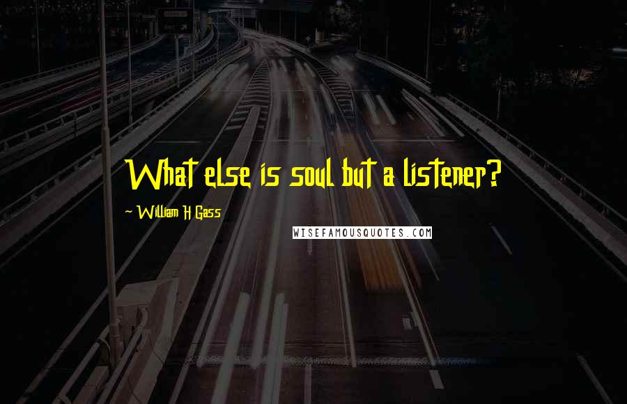 William H Gass Quotes: What else is soul but a listener?