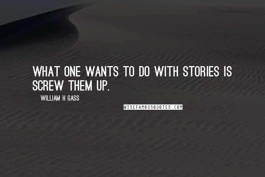 William H Gass Quotes: What one wants to do with stories is screw them up.