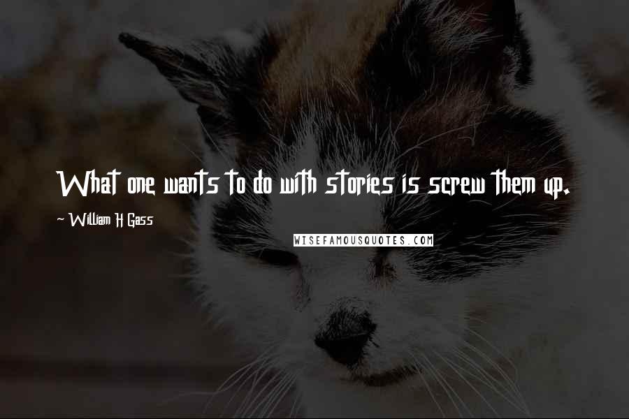 William H Gass Quotes: What one wants to do with stories is screw them up.