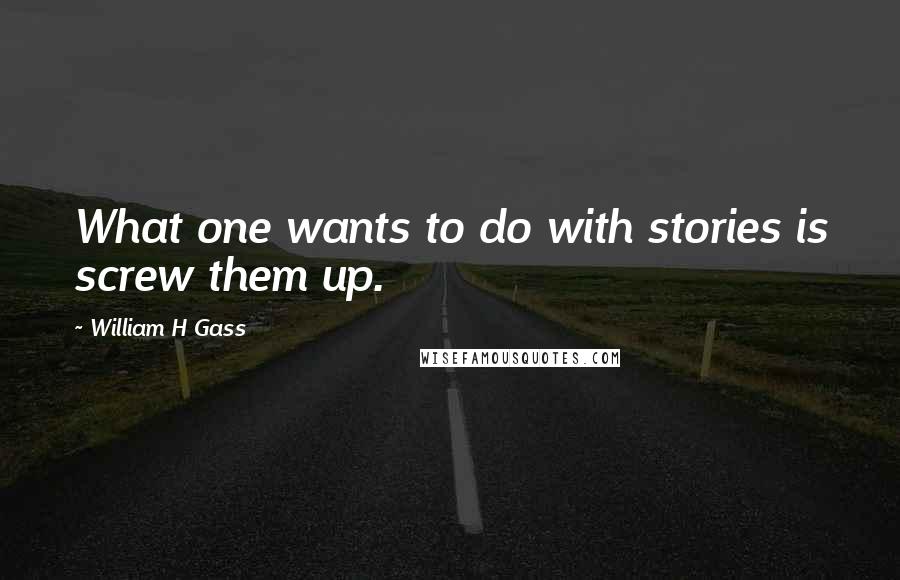 William H Gass Quotes: What one wants to do with stories is screw them up.