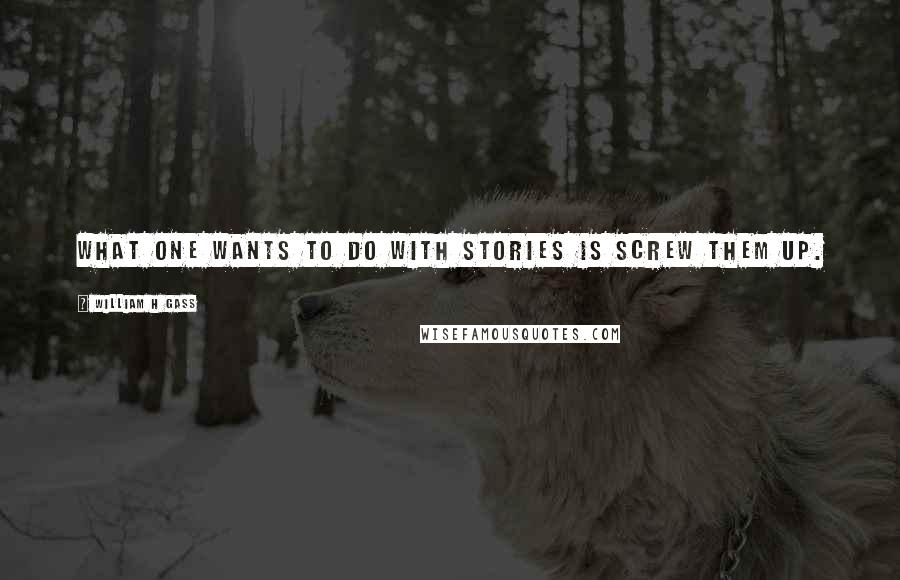 William H Gass Quotes: What one wants to do with stories is screw them up.