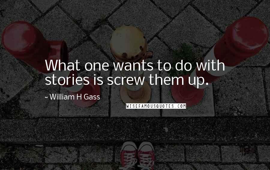 William H Gass Quotes: What one wants to do with stories is screw them up.