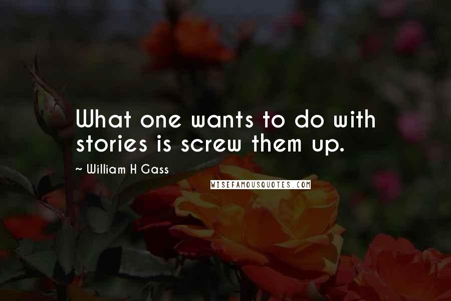 William H Gass Quotes: What one wants to do with stories is screw them up.