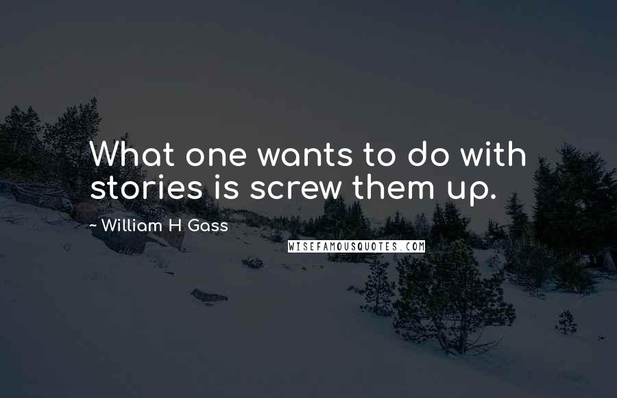 William H Gass Quotes: What one wants to do with stories is screw them up.