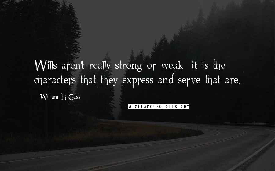 William H Gass Quotes: Wills aren't really strong or weak; it is the characters that they express and serve that are.