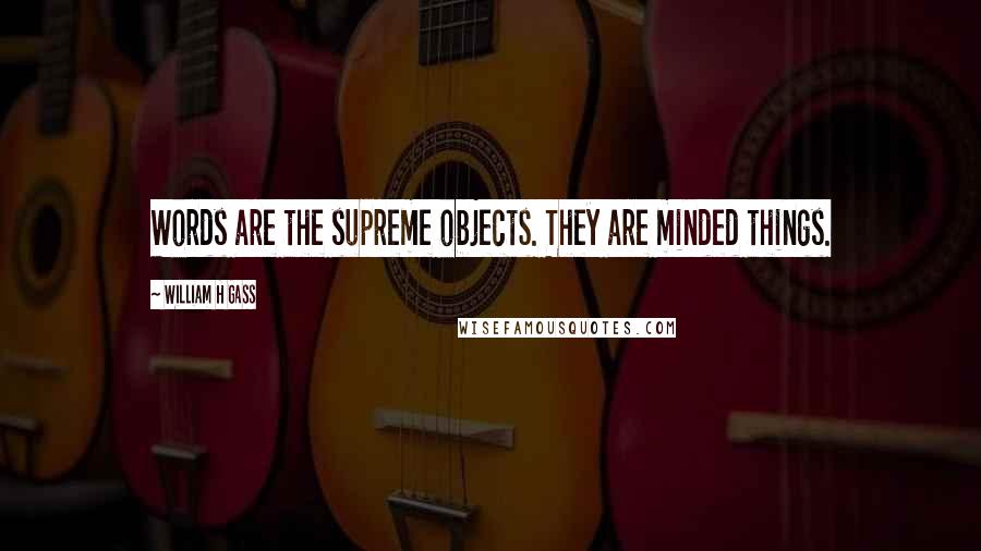 William H Gass Quotes: Words are the supreme objects. They are minded things.