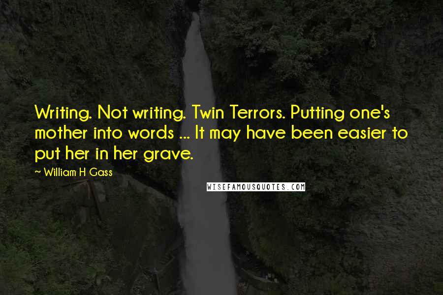 William H Gass Quotes: Writing. Not writing. Twin Terrors. Putting one's mother into words ... It may have been easier to put her in her grave.