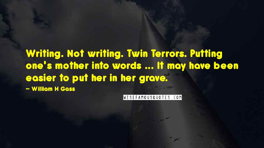 William H Gass Quotes: Writing. Not writing. Twin Terrors. Putting one's mother into words ... It may have been easier to put her in her grave.