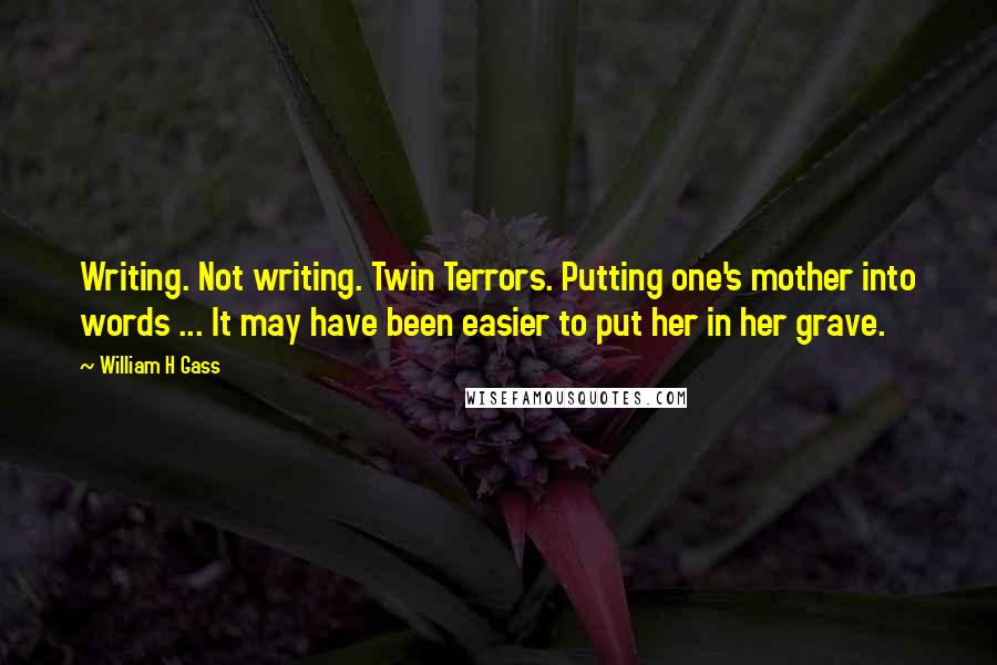 William H Gass Quotes: Writing. Not writing. Twin Terrors. Putting one's mother into words ... It may have been easier to put her in her grave.