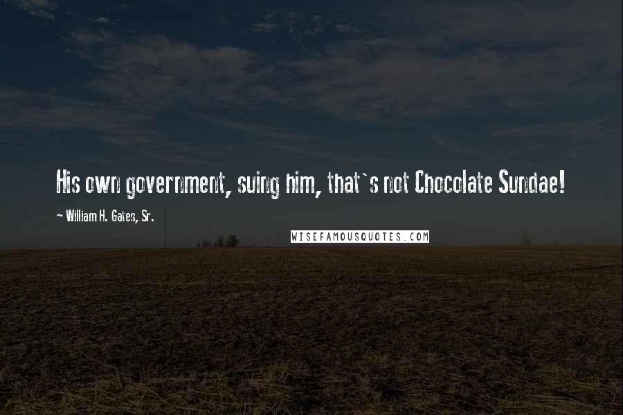 William H. Gates, Sr. Quotes: His own government, suing him, that's not Chocolate Sundae!