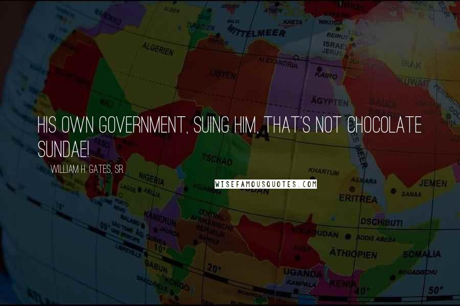 William H. Gates, Sr. Quotes: His own government, suing him, that's not Chocolate Sundae!