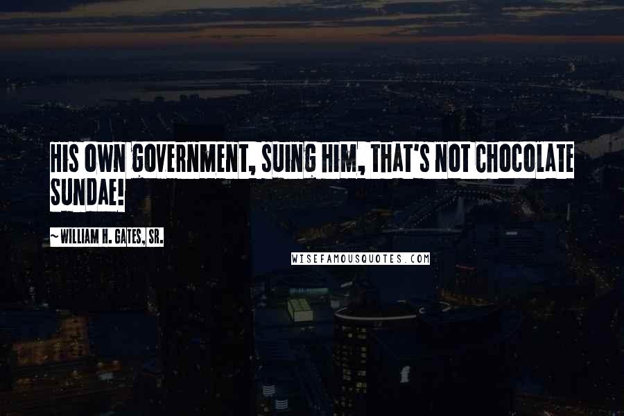 William H. Gates, Sr. Quotes: His own government, suing him, that's not Chocolate Sundae!