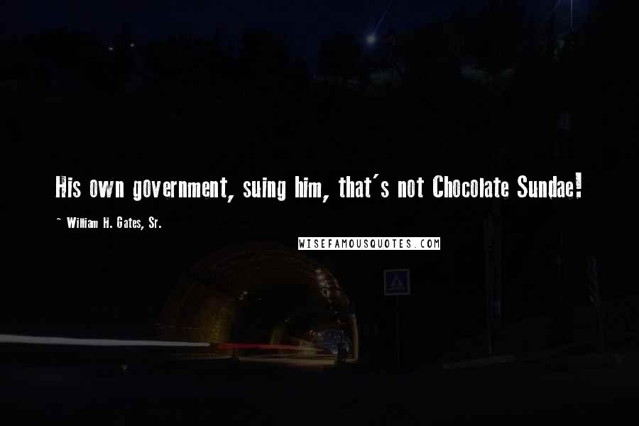 William H. Gates, Sr. Quotes: His own government, suing him, that's not Chocolate Sundae!