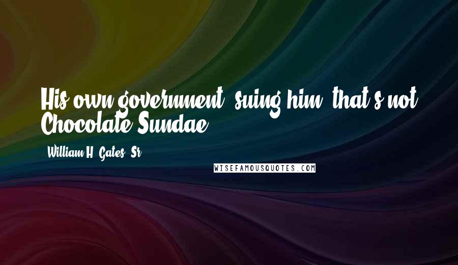 William H. Gates, Sr. Quotes: His own government, suing him, that's not Chocolate Sundae!