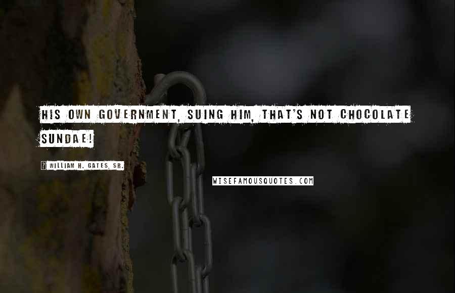 William H. Gates, Sr. Quotes: His own government, suing him, that's not Chocolate Sundae!