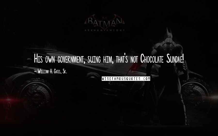William H. Gates, Sr. Quotes: His own government, suing him, that's not Chocolate Sundae!