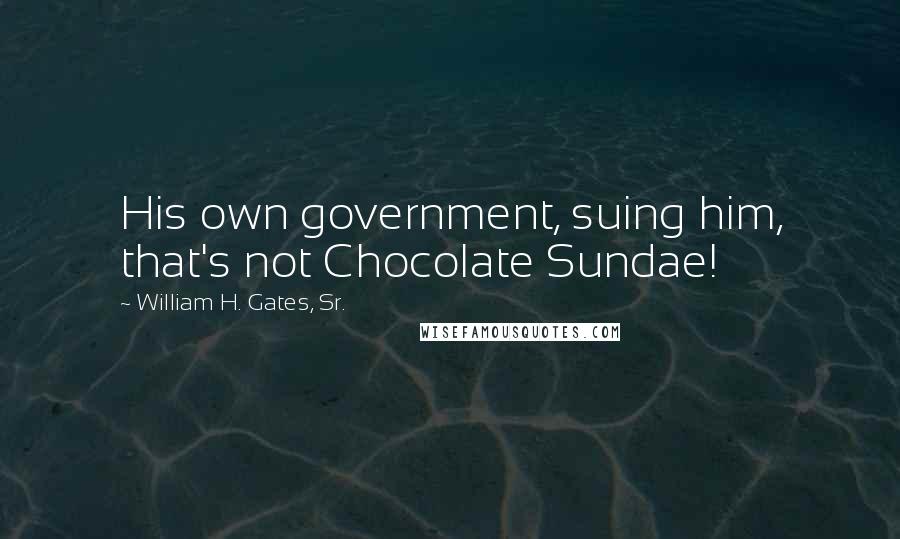 William H. Gates, Sr. Quotes: His own government, suing him, that's not Chocolate Sundae!