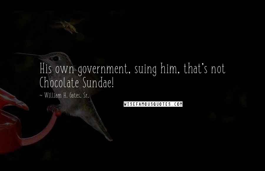 William H. Gates, Sr. Quotes: His own government, suing him, that's not Chocolate Sundae!