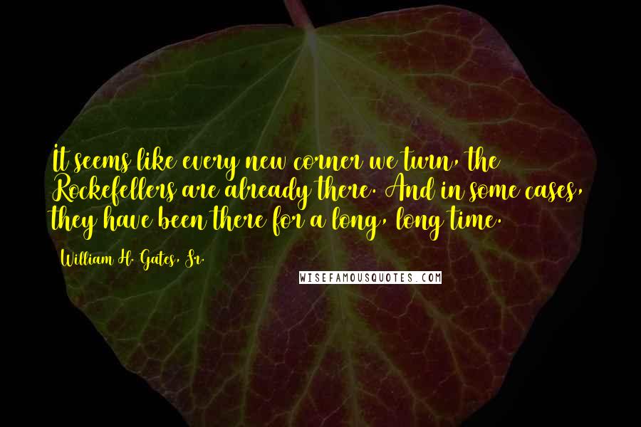 William H. Gates, Sr. Quotes: It seems like every new corner we turn, the Rockefellers are already there. And in some cases, they have been there for a long, long time.